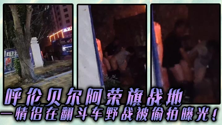 呼伦贝尔阿荣旗战地一情侣在翻斗车野战被偷拍曝光的