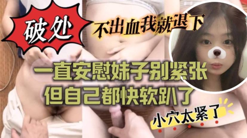 不出血我就退下帮妹子破处也太拼了吧一直安慰妹子别紧的张但自己都快软趴了