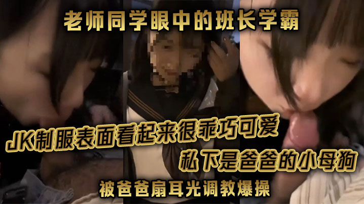 老师同学眼中的班长学霸JK制服表面看起来很乖巧可爱的私下是爸爸的小母狗被爸爸扇耳光调教爆操