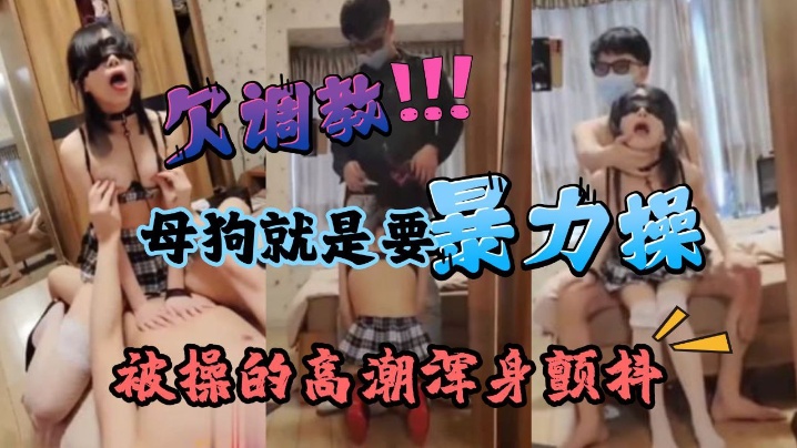 暴力深喉调教痴女母狗学生被操的高潮浑身颤抖最后被要的求吞精