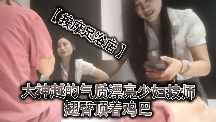 按摩足浴店越来越大胆开放了大神越的气质漂亮少妇技师的翘臀顶着鸡巴谁能受得了啊少妇还是有底线只能在外面蹭