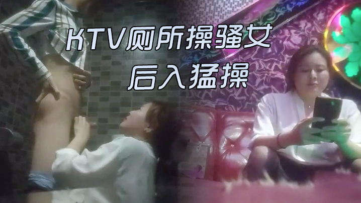 KTV激情的故事KTV厕所操骚的女唱唱歌跳跳舞掏出屌吸吮带到厕所后入猛操