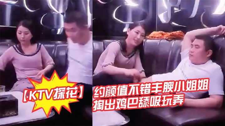 KTV探花约颜值不错丰腴小姐姐的暧昧氛围妹子主动掏出鸡巴舔吸玩弄丰满肉体揉捏滋味好爽软软啪啪碰撞操穴
