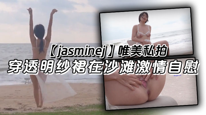 jasminej唯美私拍穿透明的纱裙在沙滩激情自慰海水和浪水齐喷