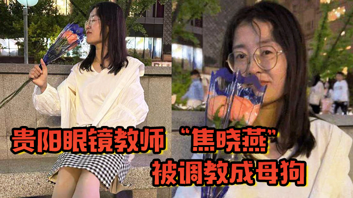 贵阳眼镜教师焦晓燕被调教成母狗的甘愿当榨精神器当着老公面玩3P