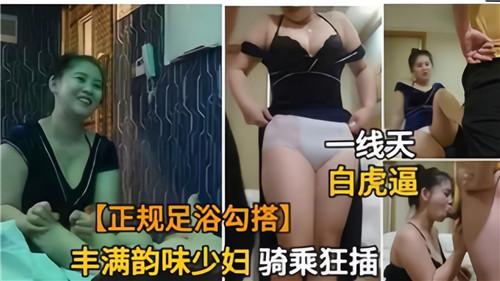 正规足浴勾搭丰满韵味少妇骑乘狂插