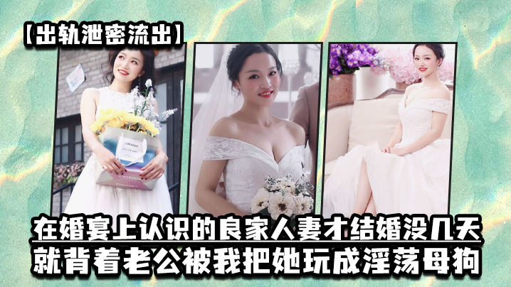 出轨泄密流出在婚宴上认识的良家人妻才结婚没几天就背.着老公被我把她玩成淫荡母狗