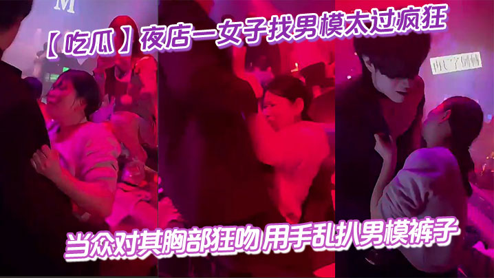 吃瓜夜店一女子找男模太过疯狂当众对其胸部狂吻用手乱.扒男模裤子给男模整不会了