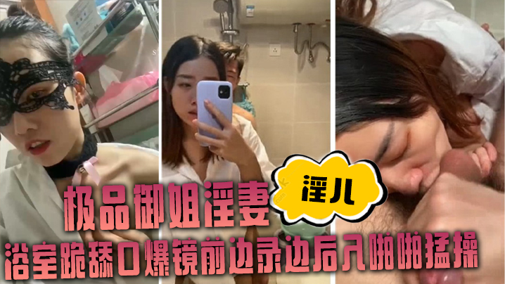 极品御姐淫妻淫儿浴室跪舔口爆镜前边录边后入啪啪猛操.