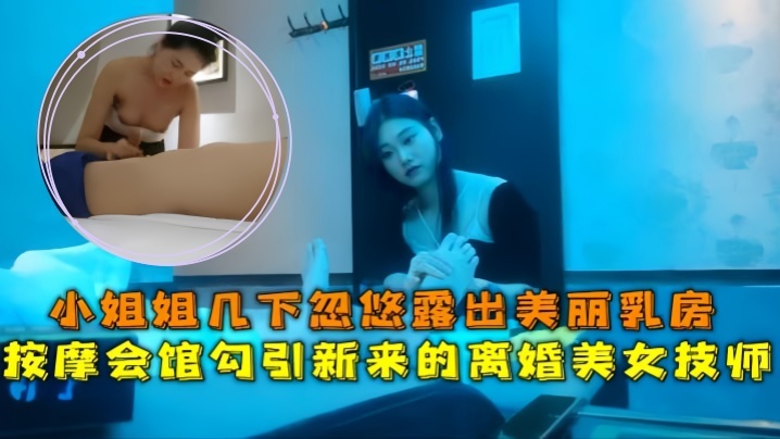 会所探花按摩会馆勾引新来的离婚美女技师小姐姐几下忽.悠露出美丽乳房