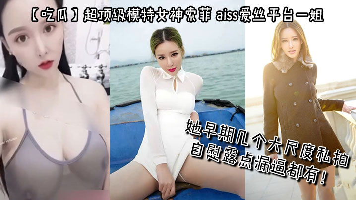 吃瓜超顶级模特女神索菲aiss爱丝平台一姐摄影师手.中最新流出她早期几个大尺度私拍自慰露点漏逼都有
